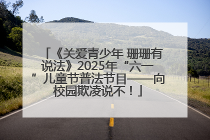 《关爱青少年 珊珊有说法》2025年“六一”儿童节普法节目——向校园欺凌说不！