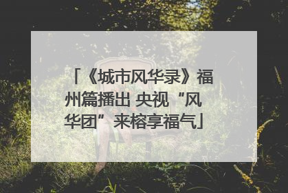 《城市风华录》福州篇播出 央视“风华团”来榕享福气