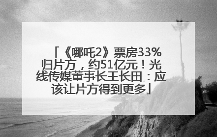 《哪吒2》票房33%归片方，约51亿元！光线传媒董事长王长田：应该让片方得到更多