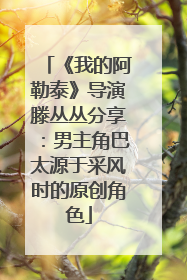 《我的阿勒泰》导演滕丛丛分享：男主角巴太源于采风时的原创角色