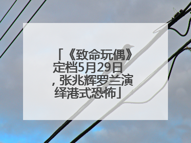 《致命玩偶》定档5月29日，张兆辉罗兰演绎港式恐怖