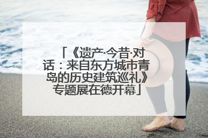 《遗产·今昔·对话：来自东方城市青岛的历史建筑巡礼》专题展在德开幕