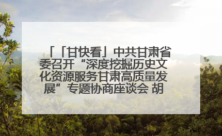 「甘快看」中共甘肃省委召开“深度挖掘历史文化资源服务甘肃高质量发展”专题协商座谈会 胡昌升主持并讲话