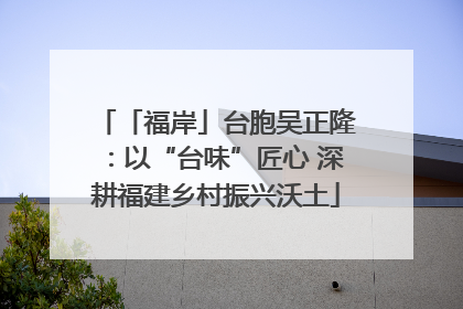「福岸」台胞吴正隆：以“台味”匠心 深耕福建乡村振兴沃土