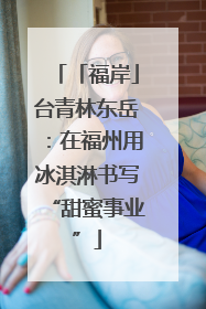 「福岸」台青林东岳：在福州用冰淇淋书写“甜蜜事业”