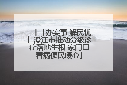 「办实事 解民忧」澄江市推动分级诊疗落地生根 家门口看病便民暖心