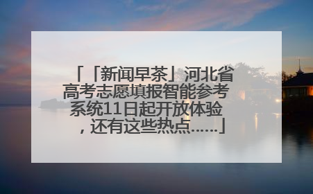 「新闻早茶」河北省高考志愿填报智能参考系统11日起开放体验，还有这些热点……