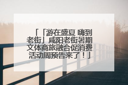 「游在盛夏 嗨到老街」咸阳老街暑期文体商旅融合促消费活动周预告来了！
