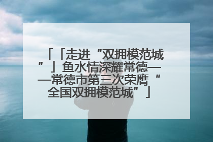 「走进“双拥模范城”」鱼水情深耀常德——常德市第三次荣膺“全国双拥模范城”