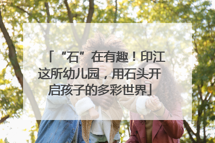 “石”在有趣！印江这所幼儿园，用石头开启孩子的多彩世界