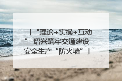 “理论+实操+互动” 绍兴筑牢交通建设安全生产“防火墙”
