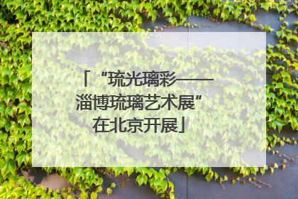 “琉光璃彩——淄博琉璃艺术展”在北京开展