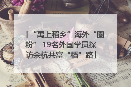 “禹上稻乡”海外“圈粉” 19名外国学员探访余杭共富“稻”路