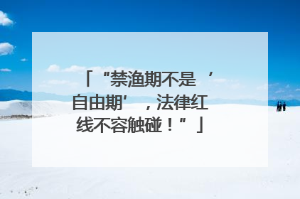 “禁渔期不是‘自由期’，法律红线不容触碰！”