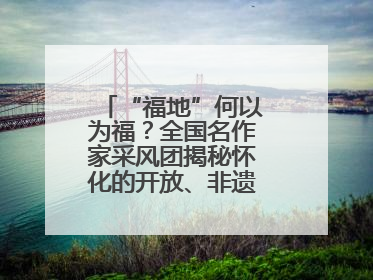 “福地”何以为福？全国名作家采风团揭秘怀化的开放、非遗与红色密码