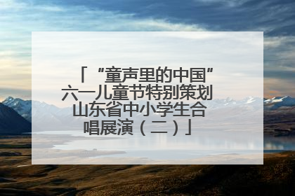 “童声里的中国”六一儿童节特别策划 山东省中小学生合唱展演（二）