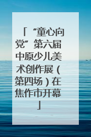 “童心向党”第六届中原少儿美术创作展（第四场）在焦作市开幕