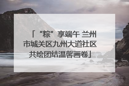 “粽”享端午 兰州市城关区九州大道社区共绘团结温馨画卷
