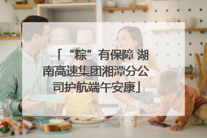 “粽”有保障 湖南高速集团湘潭分公司护航端午安康