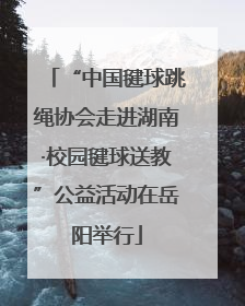 “中国毽球跳绳协会走进湖南·校园毽球送教”公益活动在岳阳举行