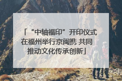 “中轴福印”开印仪式在福州举行京闽携 共同推动文化传承创新