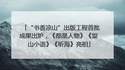 “书香凉山”出版工程首批成果出炉，《都是人物》《望山小语》《听海》亮相