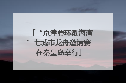 “京津冀环渤海湾”七城市龙舟邀请赛在秦皇岛举行