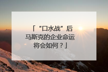 “口水战”后 马斯克的企业命运将会如何？