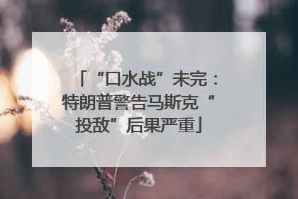 “口水战”未完：特朗普警告马斯克“投敌”后果严重