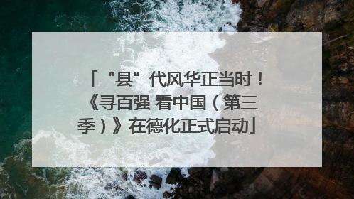 “县”代风华正当时！《寻百强 看中国（第三季）》在德化正式启动