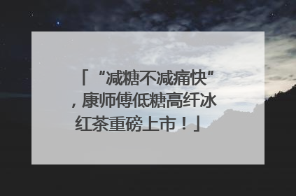 “减糖不减痛快”，康师傅低糖高纤冰红茶重磅上市！