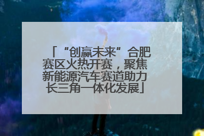 “创赢未来”合肥赛区火热开赛，聚焦新能源汽车赛道助力长三角一体化发展