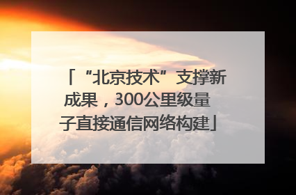 “北京技术”支撑新成果，300公里级量子直接通信网络构建