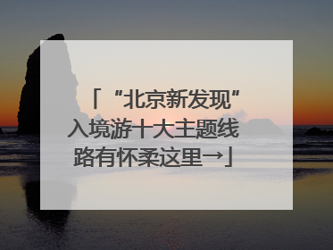“北京新发现”入境游十大主题线路有怀柔这里→