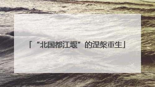 “北国都江堰”的涅槃重生