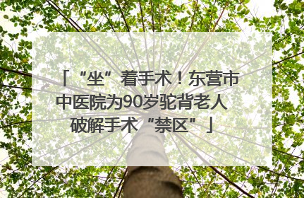 “坐”着手术！东营市中医院为90岁驼背老人破解手术“禁区”