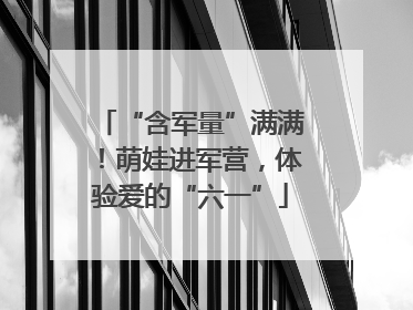 “含军量”满满！萌娃进军营，体验爱的“六一”