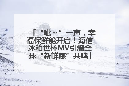 “呲～”一声，幸福保鲜舱开启！海信冰箱世杯MV引爆全球“新鲜感”共鸣