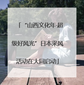 “山西文化年·超级好风光”日本采风活动在大同启动