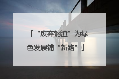 “废弃钢渣”为绿色发展铺“新路”