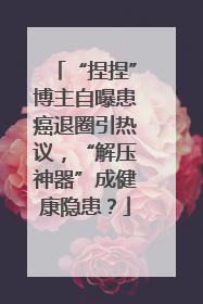 “捏捏”博主自曝患癌退圈引热议，“解压神器”成健康隐患？