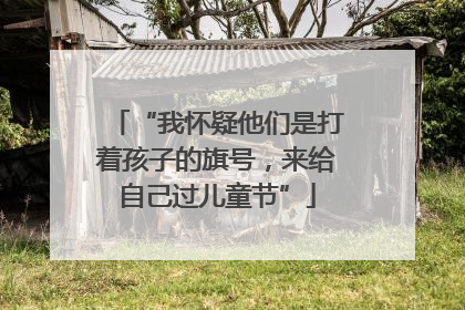 “我怀疑他们是打着孩子的旗号，来给自己过儿童节”