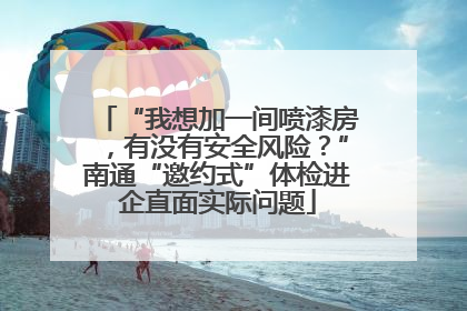 “我想加一间喷漆房，有没有安全风险？”南通“邀约式”体检进企直面实际问题