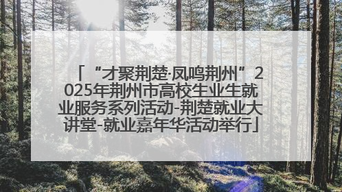 “才聚荆楚·凤鸣荆州”2025年荆州市高校生业生就业服务系列活动-荆楚就业大讲堂-就业嘉年华活动举行