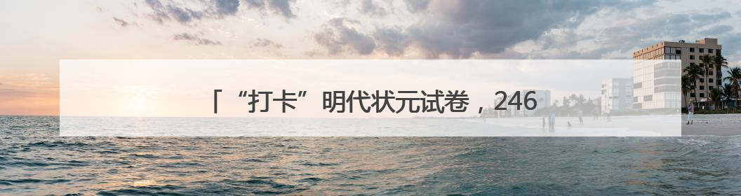 “打卡”明代状元试卷，2460字无一修改！祝福高考学子