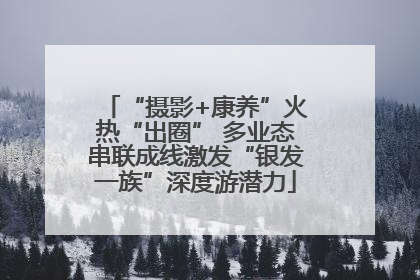 “摄影+康养”火热“出圈” 多业态串联成线激发“银发一族”深度游潜力