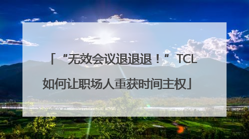 “无效会议退退退！”TCL如何让职场人重获时间主权