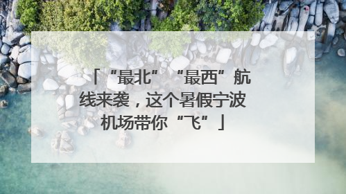 “最北”“最西”航线来袭，这个暑假宁波机场带你“飞”