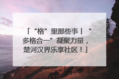 “格”里那些事丨“多格合一”凝聚力量，楚河汉界乐享社区！