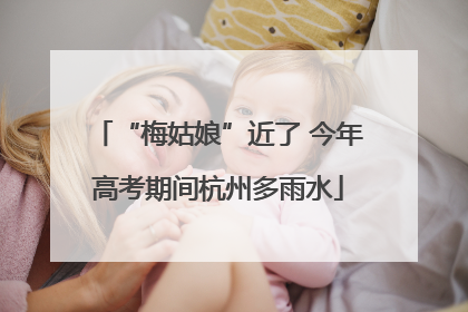 “梅姑娘”近了 今年高考期间杭州多雨水